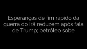 ​Esperanças de fim rápido da guerra do Irã reduzem após fala de Trump; petróleo sobe 